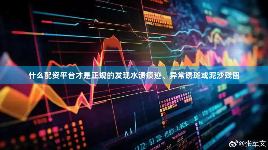 什么配资平台才是正规的发现水渍痕迹、异常锈斑或泥沙残留