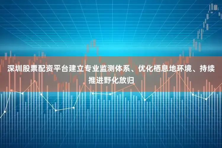 深圳股票配资平台建立专业监测体系、优化栖息地环境、持续推进野化放归