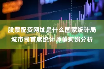 股票配资网址是什么　　国家统计局城市司首席统计师董莉娟分析