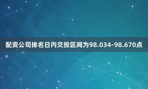 配资公司排名日内交投区间为98.034-98.670点