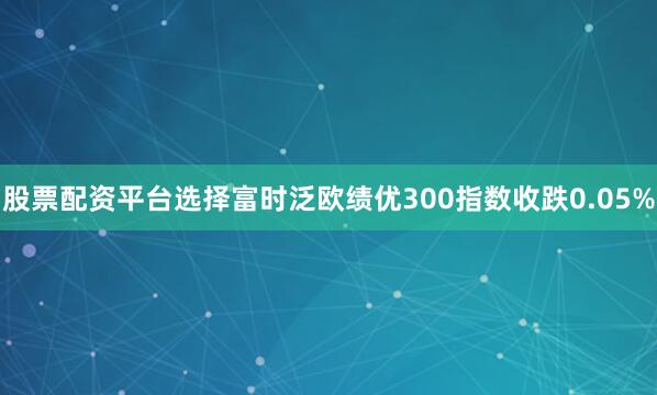 股票配资平台选择富时泛欧绩优300指数收跌0.05%