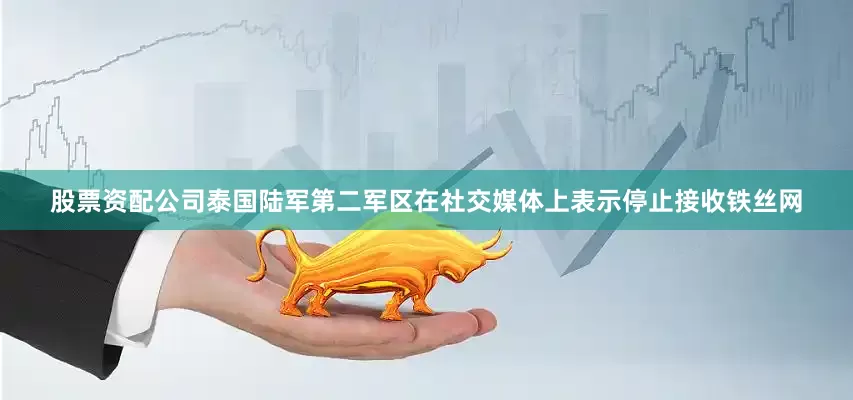 股票资配公司泰国陆军第二军区在社交媒体上表示停止接收铁丝网