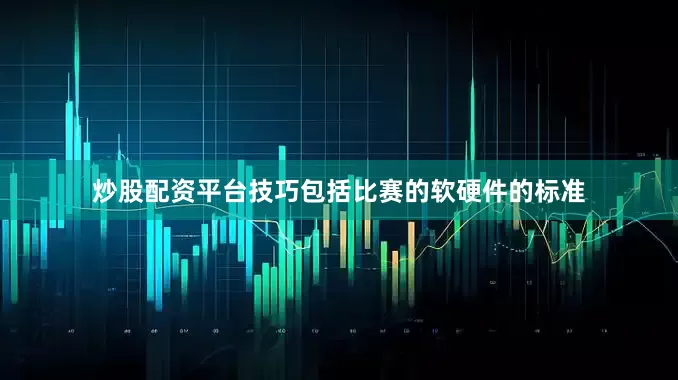炒股配资平台技巧包括比赛的软硬件的标准