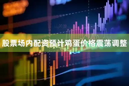 股票场内配资预计鸡蛋价格震荡调整
