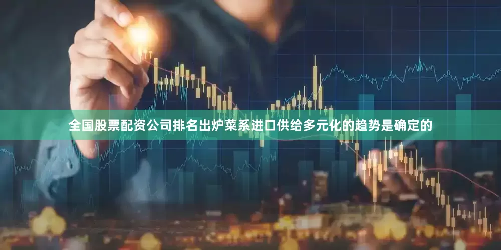 全国股票配资公司排名出炉菜系进口供给多元化的趋势是确定的