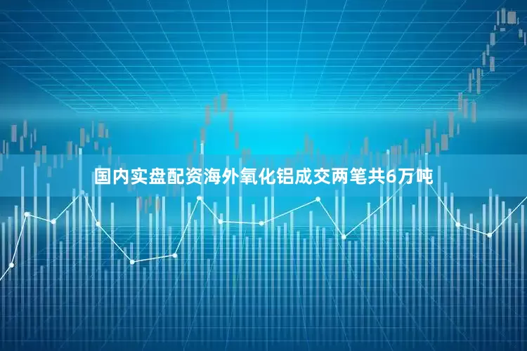 国内实盘配资海外氧化铝成交两笔共6万吨