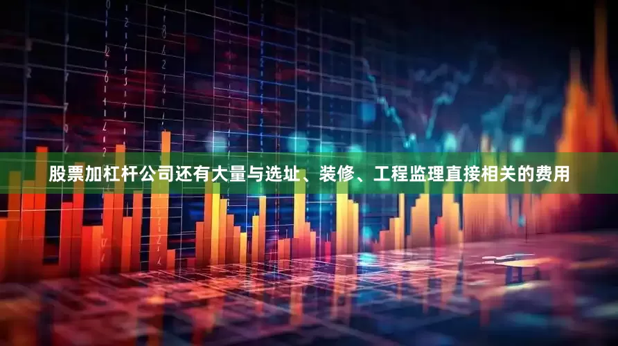 股票加杠杆公司还有大量与选址、装修、工程监理直接相关的费用